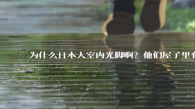 为什么日本人室内光脚啊？他们屋子里有这么干净吗？