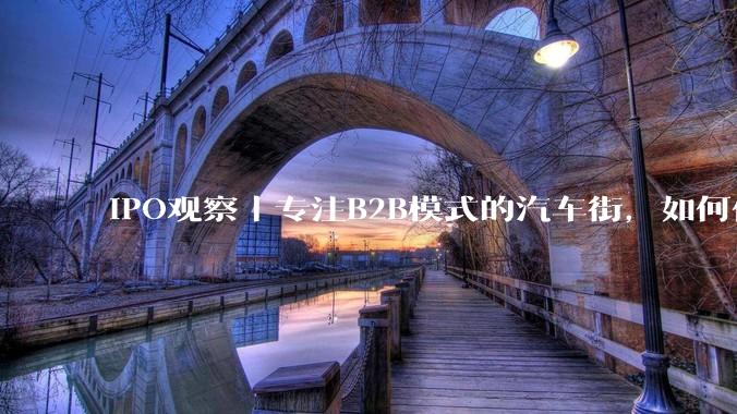 IPO观察丨专注B2B模式的汽车街，如何保住第一头衔？ - *