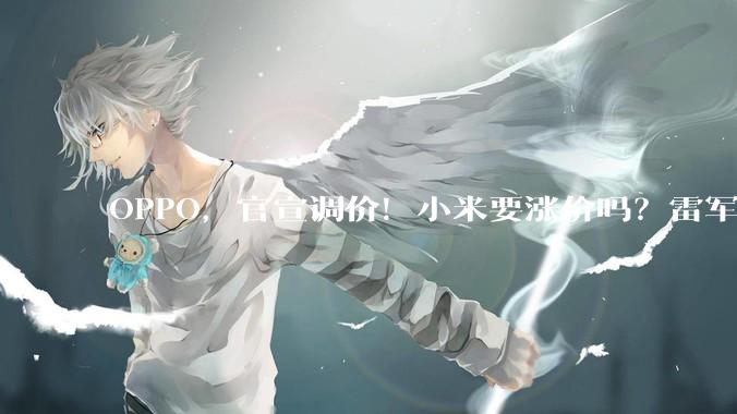 OPPO，官宣调价！小米要涨价吗？雷军：尽量降低消费者接受难度！业内：手机厂商也是“受害者”，***购成本实在“负担不住”_内存_售价_价格