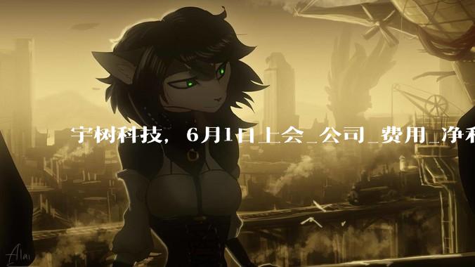 宇树科技，6月1日上会_公司_费用_净利润