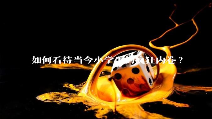 如何看待当今小学生的疯狂内卷?