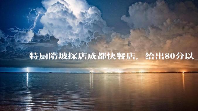 特厨隋坡探店成都快餐店，给出80分以上的高分，为什么评分远高于大饭店？