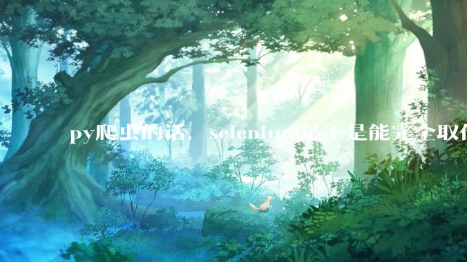 py爬虫的话，selenium是不是能完全取代requests?