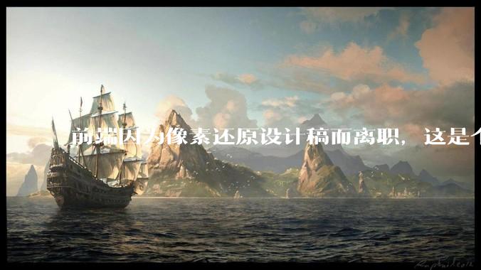 前端因为像素还原设计稿而离职，这是个别现象吗？